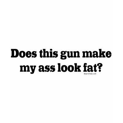 does_thus_gun_make_my_ass_look_fat_tshirt-p235922456484285130qmkd_400.jpg